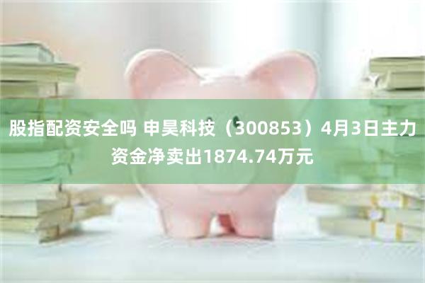 股指配资安全吗 申昊科技（300853）4月3日主力资金净卖出1874.74万元