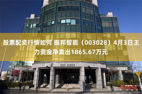 股票配资行情如何 振邦智能（003028）4月3日主力资金净卖出1865.67万元