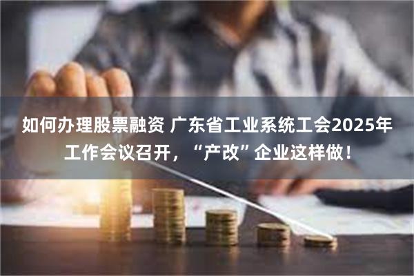 如何办理股票融资 广东省工业系统工会2025年工作会议召开，“产改”企业这样做！