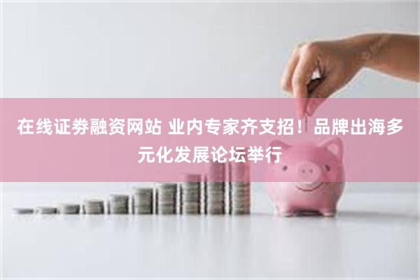 在线证劵融资网站 业内专家齐支招！品牌出海多元化发展论坛举行
