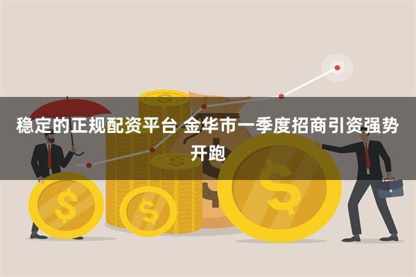 稳定的正规配资平台 金华市一季度招商引资强势开跑