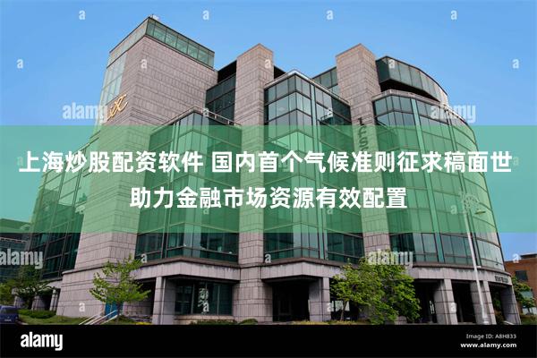 上海炒股配资软件 国内首个气候准则征求稿面世 助力金融市场资源有效配置