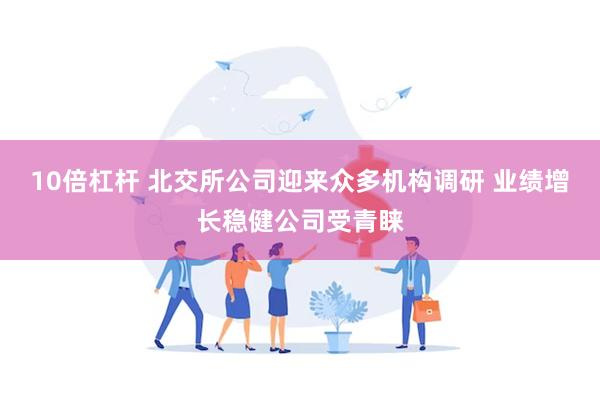 10倍杠杆 北交所公司迎来众多机构调研 业绩增长稳健公司受青睐