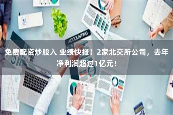 免费配资炒股入 业绩快报！2家北交所公司，去年净利润超过1亿元！