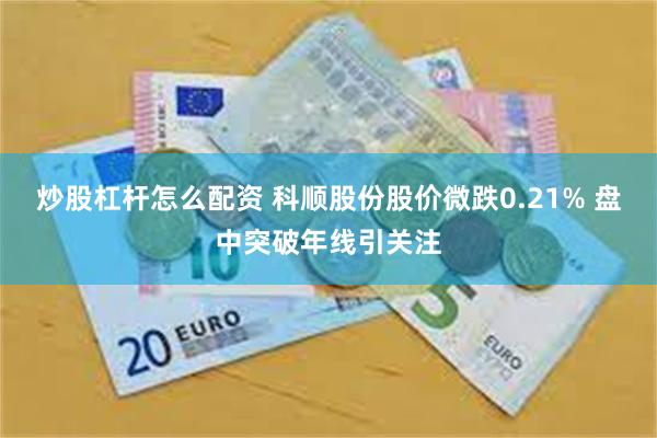 炒股杠杆怎么配资 科顺股份股价微跌0.21% 盘中突破年线引关注