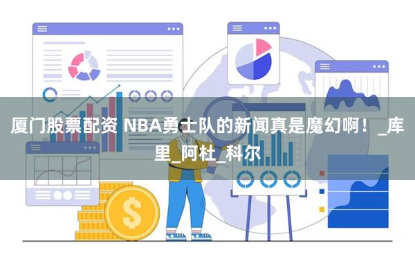 厦门股票配资 NBA勇士队的新闻真是魔幻啊！_库里_阿杜_科尔