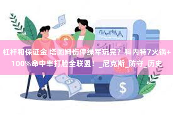 杠杆和保证金 塔图姆伤停绿军玩完？科内特7火锅+100%命中率打脸全联盟！_尼克斯_防守_历史