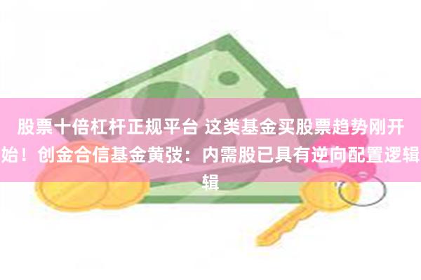 股票十倍杠杆正规平台 这类基金买股票趋势刚开始！创金合信基金黄弢：内需股已具有逆向配置逻辑