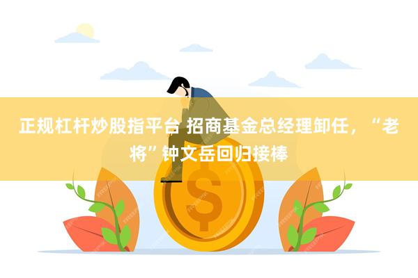 正规杠杆炒股指平台 招商基金总经理卸任，“老将”钟文岳回归接棒