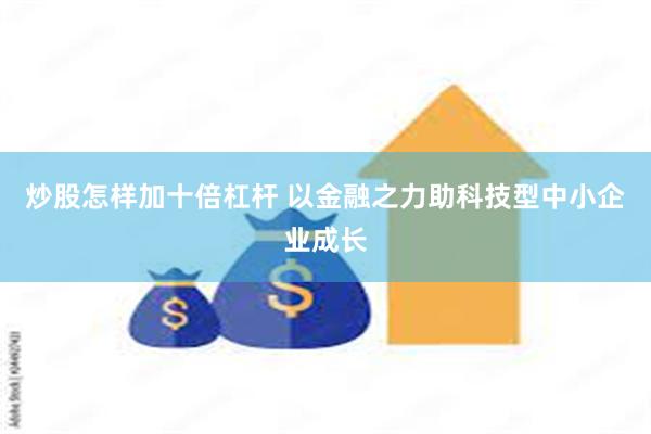 炒股怎样加十倍杠杆 以金融之力助科技型中小企业成长