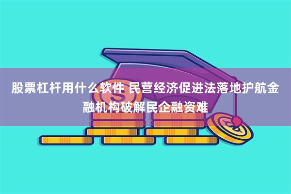 股票杠杆用什么软件 民营经济促进法落地护航金融机构破解民企融资难