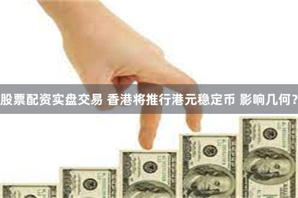 股票配资实盘交易 香港将推行港元稳定币 影响几何？