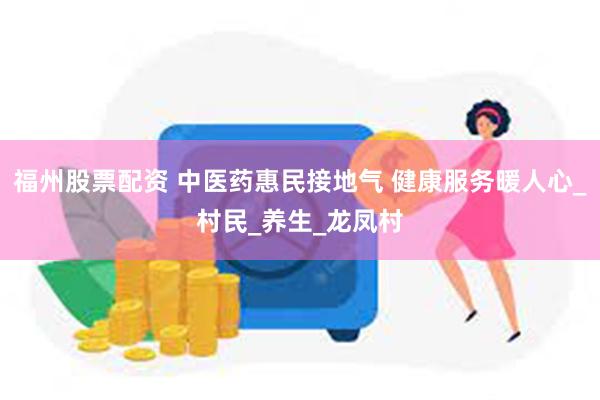 福州股票配资 中医药惠民接地气 健康服务暖人心_村民_养生_龙凤村