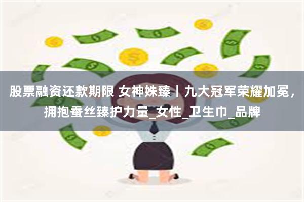股票融资还款期限 女神姝臻丨九大冠军荣耀加冕，拥抱蚕丝臻护力量_女性_卫生巾_品牌