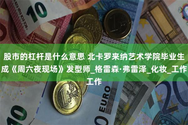 股市的杠杆是什么意思 北卡罗来纳艺术学院毕业生成《周六夜现场》发型师_格雷森·弗雷泽_化妆_工作