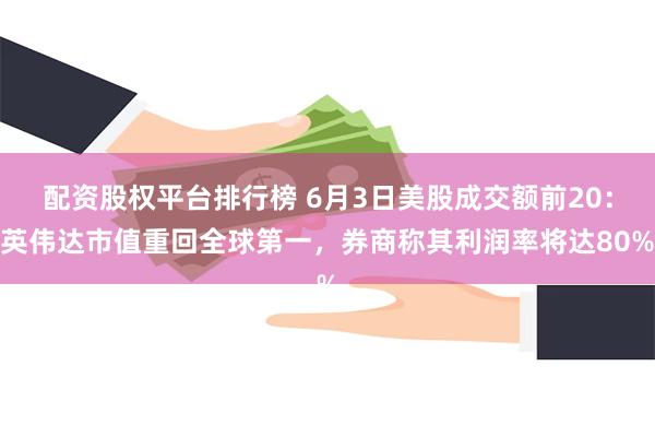 配资股权平台排行榜 6月3日美股成交额前20：英伟达市值重回全球第一，券商称其利润率将达80%