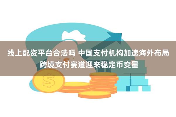 线上配资平台合法吗 中国支付机构加速海外布局 跨境支付赛道迎来稳定币变量