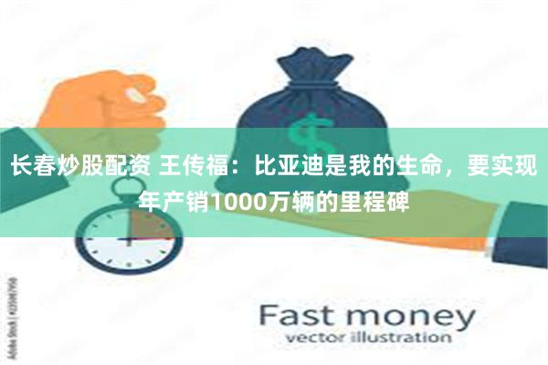 长春炒股配资 王传福：比亚迪是我的生命，要实现年产销1000万辆的里程碑