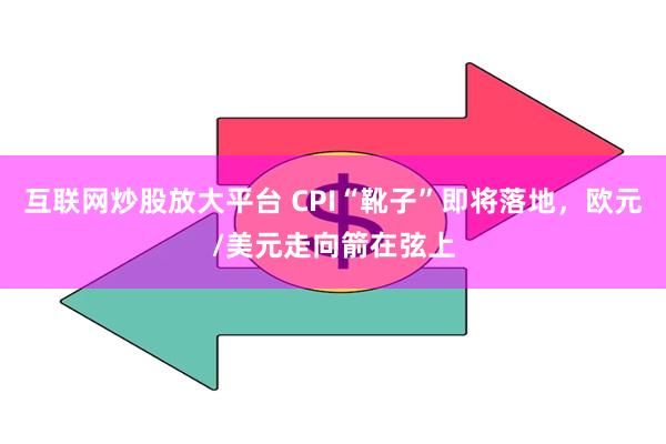 互联网炒股放大平台 CPI“靴子”即将落地，欧元/美元走向箭在弦上