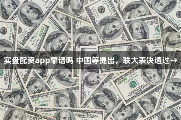 实盘配资app靠谱吗 中国等提出，联大表决通过→