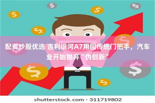 配资炒股优选 吉利银河A7用回传统门把手，汽车业开始抛弃“伪创新”