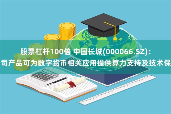 股票杠杆100倍 中国长城(000066.SZ)：公司产品可为数字货币相关应用提供算力支持及技术保障