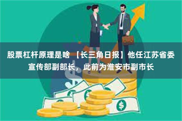 股票杠杆原理是啥 【长三角日报】他任江苏省委宣传部副部长，此前为淮安市副市长