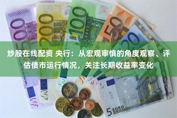 炒股在线配资 央行：从宏观审慎的角度观察、评估债市运行情况，关注长期收益率变化