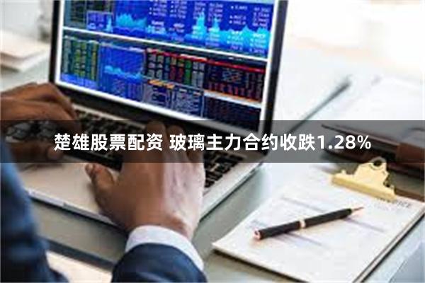 楚雄股票配资 玻璃主力合约收跌1.28%