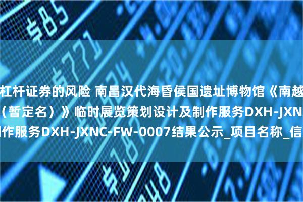 杠杆证券的风险 南昌汉代海昏侯国遗址博物馆《南越王墓出土精品文物展（暂定名）》临时展览策划设计及制作服务DXH-JXNC-FW-0007结果公示_项目名称_信息
