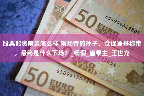 股票配资前景怎么样 隋炀帝的孙子，仓促登基称帝，最终是什么下场？_杨侗_皇泰主_王世充