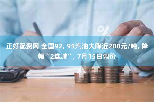 正好配资网 全国92, 95汽油大降近200元/吨, 降幅“2连减”, 7月15日调价