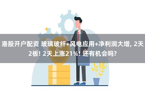 港股开户配资 玻璃玻纤+风电应用+净利润大增, 2天2板! 2天上涨21%! 还有机会吗?