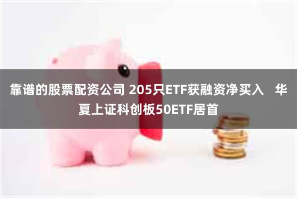 靠谱的股票配资公司 205只ETF获融资净买入   华夏上证科创板50ETF居首