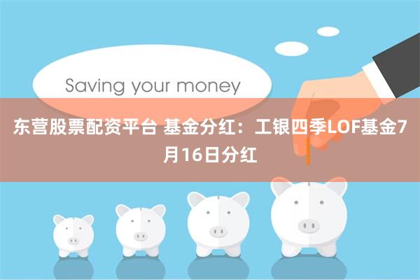 东营股票配资平台 基金分红：工银四季LOF基金7月16日分红