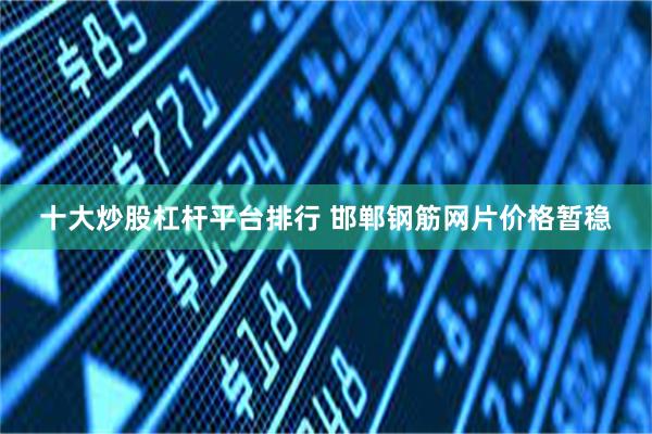 十大炒股杠杆平台排行 邯郸钢筋网片价格暂稳