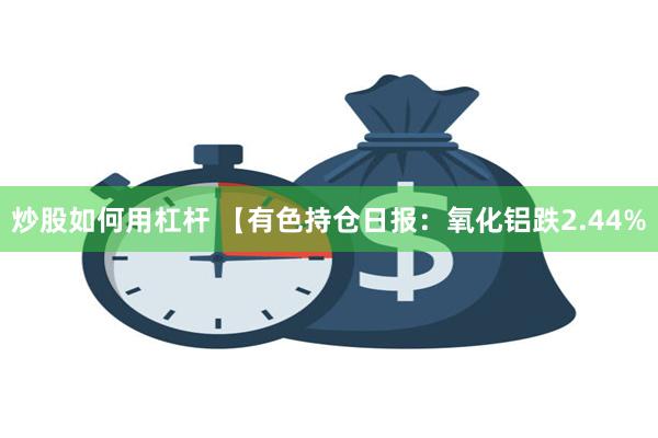 炒股如何用杠杆 【有色持仓日报：氧化铝跌2.44%