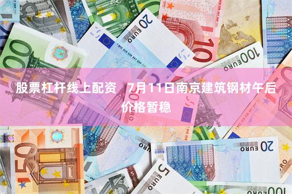 股票杠杆线上配资   7月11日南京建筑钢材午后价格暂稳