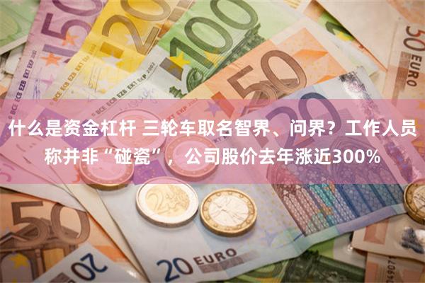 什么是资金杠杆 三轮车取名智界、问界？工作人员称并非“碰瓷”，公司股价去年涨近300%