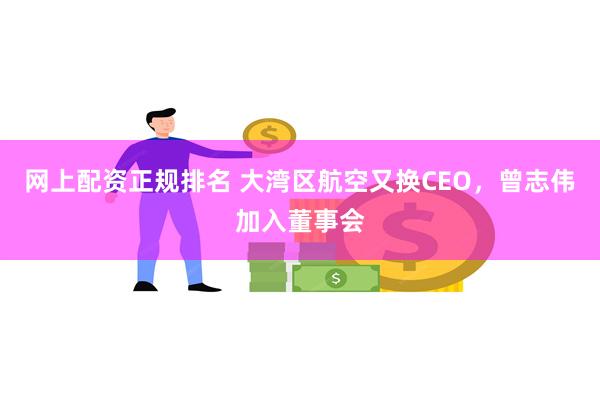 网上配资正规排名 大湾区航空又换CEO，曾志伟加入董事会