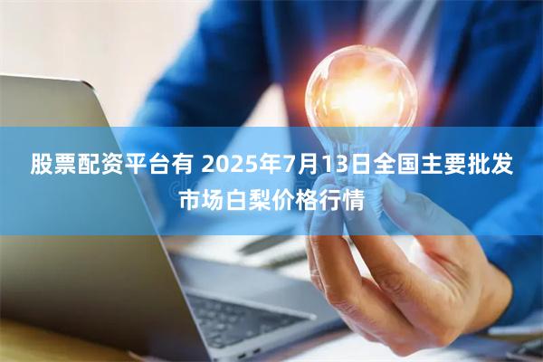 股票配资平台有 2025年7月13日全国主要批发市场白梨价格行情