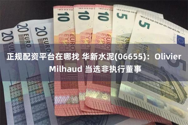 正规配资平台在哪找 华新水泥(06655)：Olivier Milhaud 当选非执行董事