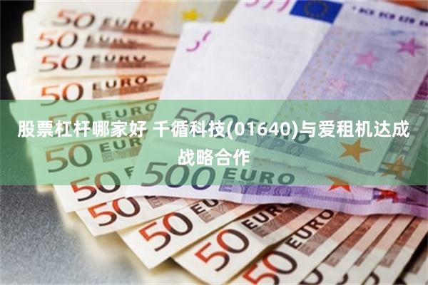 股票杠杆哪家好 千循科技(01640)与爱租机达成战略合作
