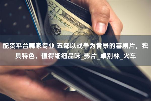 配资平台哪家专业 五部以战争为背景的喜剧片，独具特色，值得细细品味_影片_卓别林_火车