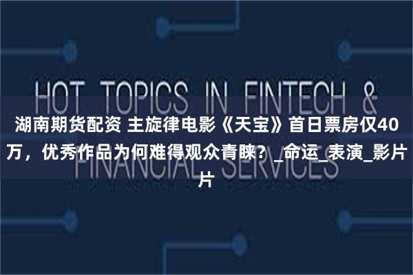 湖南期货配资 主旋律电影《天宝》首日票房仅40万，优秀作品为何难得观众青睐？_命运_表演_影片