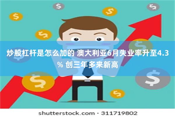 炒股杠杆是怎么加的 澳大利亚6月失业率升至4.3% 创三年多来新高