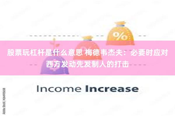 股票玩杠杆是什么意思 梅德韦杰夫：必要时应对西方发动先发制人的打击