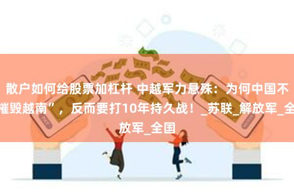 散户如何给股票加杠杆 中越军力悬殊：为何中国不“摧毁越南”，反而要打10年持久战！_苏联_解放军_全国