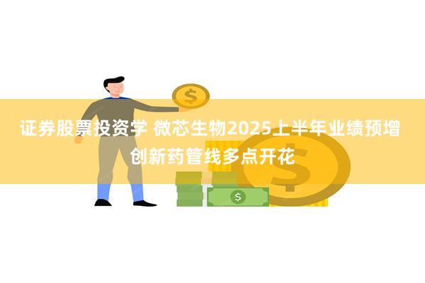 证券股票投资学 微芯生物2025上半年业绩预增 创新药管线多点开花