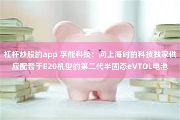 杠杆炒股的app 孚能科技：向上海时的科技独家供应配套于E20机型的第二代半固态eVTOL电池